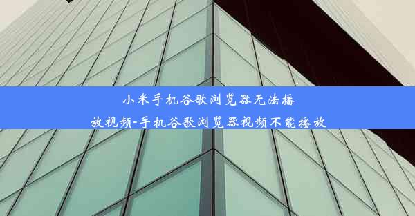 小米手机谷歌浏览器无法播放视频-手机谷歌浏览器视频不能播放