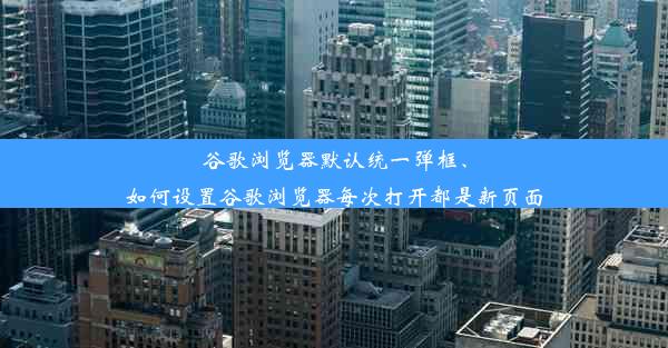 谷歌浏览器默认统一弹框、如何设置谷歌浏览器每次打开都是新页面