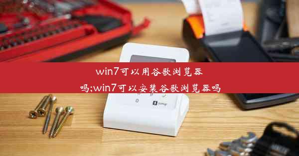 win7可以用谷歌浏览器吗;win7可以安装谷歌浏览器吗