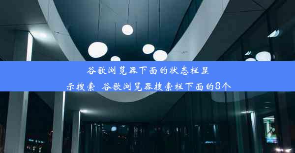 谷歌浏览器下面的状态栏显示搜索_谷歌浏览器搜索栏下面的8个