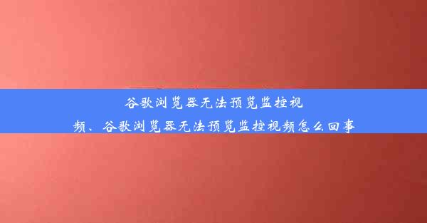 谷歌浏览器无法预览监控视频、谷歌浏览器无法预览监控视频怎么回事