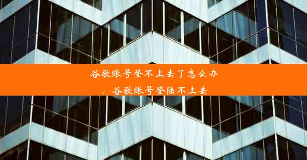 谷歌账号登不上去了怎么办、谷歌账号登陆不上去