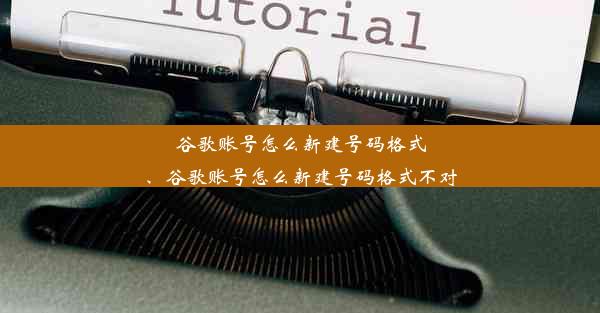 谷歌账号怎么新建号码格式、谷歌账号怎么新建号码格式不对