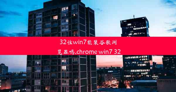 32位win7能装谷歌浏览器吗,chrome win7 32