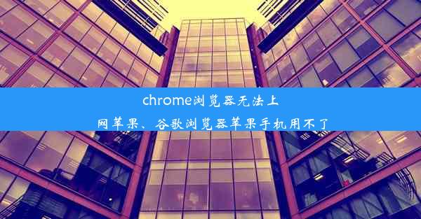 chrome浏览器无法上网苹果、谷歌浏览器苹果手机用不了