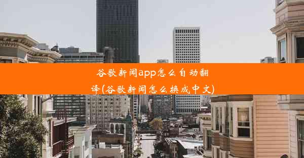 谷歌新闻app怎么自动翻译(谷歌新闻怎么换成中文)