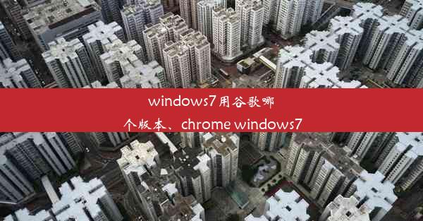 windows7用谷歌哪个版本、chrome windows7