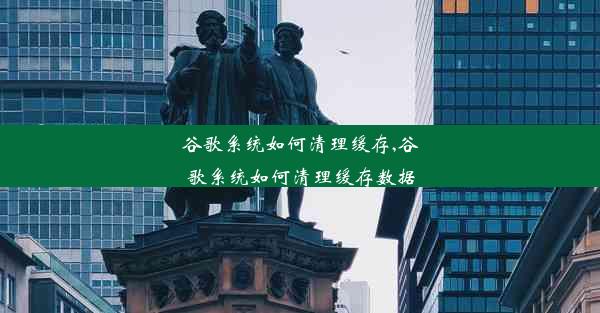 谷歌系统如何清理缓存,谷歌系统如何清理缓存数据