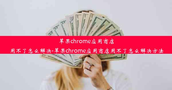 苹果chrome应用商店用不了怎么解决-苹果chrome应用商店用不了怎么解决方法