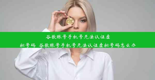 谷歌账号手机号无法认证虚拟号码_谷歌账号手机号无法认证虚拟号码怎么办