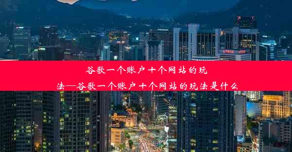 谷歌一个账户十个网站的玩法—谷歌一个账户十个网站的玩法是什么