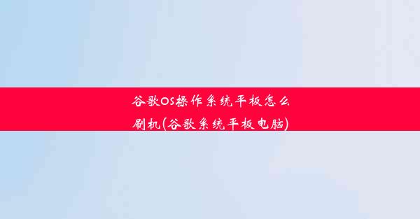 谷歌os操作系统平板怎么刷机(谷歌系统平板电脑)