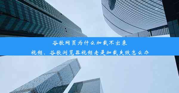 谷歌网页为什么加载不出来视频、谷歌浏览器视频老是加载失败怎么办