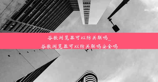 谷歌浏览器可以防关联吗_谷歌浏览器可以防关联吗安全吗