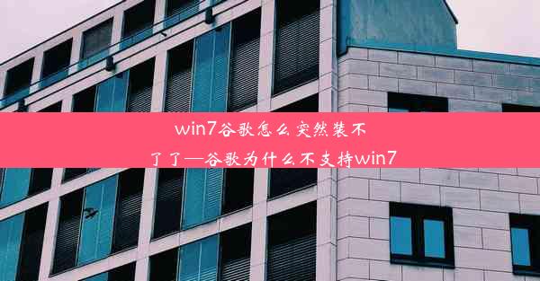 win7谷歌怎么突然装不了了—谷歌为什么不支持win7