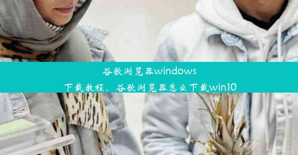 谷歌浏览器windows下载教程、谷歌浏览器怎么下载win10