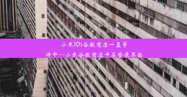 小米10s谷歌商店一直等待中—小米谷歌商店卡在登录界面