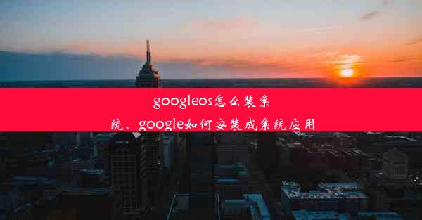 googleos怎么装系统、google如何安装成系统应用