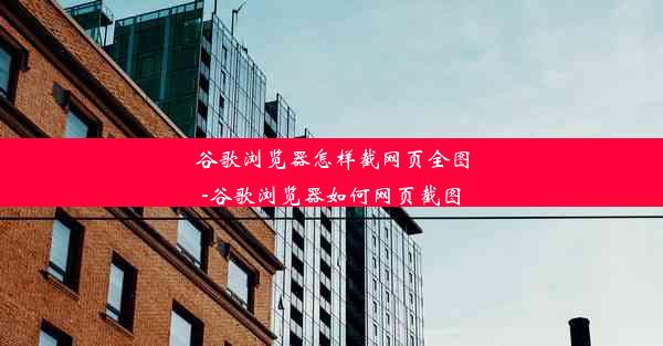 谷歌浏览器怎样截网页全图-谷歌浏览器如何网页截图