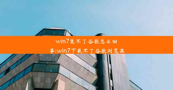 win7装不了谷歌怎么回事;win7下载不了谷歌浏览器