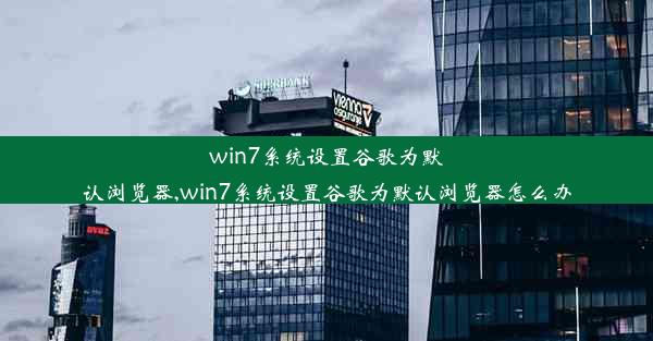 win7系统设置谷歌为默认浏览器,win7系统设置谷歌为默认浏览器怎么办