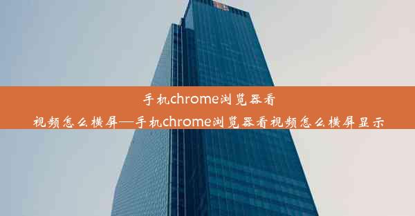 手机chrome浏览器看视频怎么横屏—手机chrome浏览器看视频怎么横屏显示