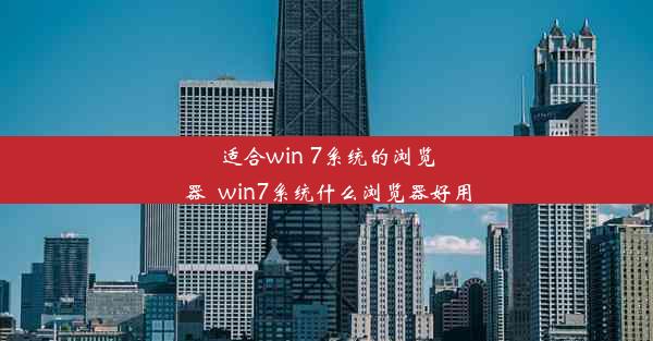 适合win 7系统的浏览器_win7系统什么浏览器好用