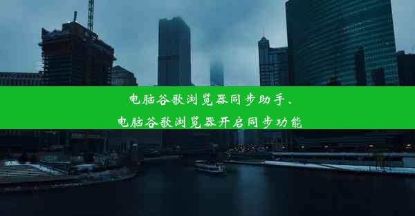 电脑谷歌浏览器同步助手、电脑谷歌浏览器开启同步功能