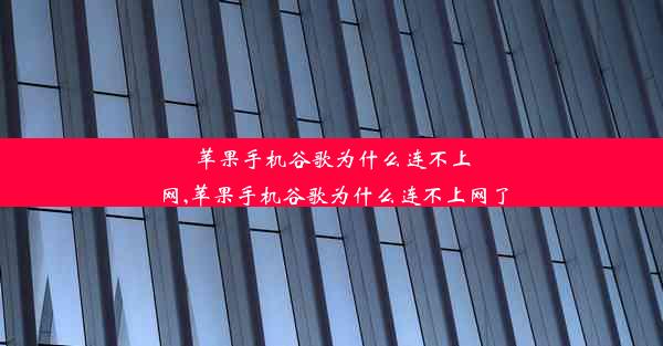 苹果手机谷歌为什么连不上网,苹果手机谷歌为什么连不上网了