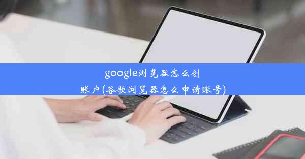 google浏览器怎么创账户(谷歌浏览器怎么申请账号)