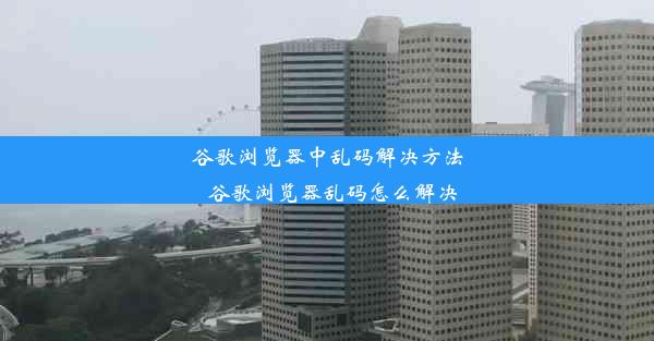 谷歌浏览器中乱码解决方法_谷歌浏览器乱码怎么解决