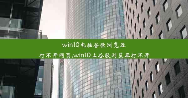 win10电脑谷歌浏览器打不开网页,win10上谷歌浏览器打不开