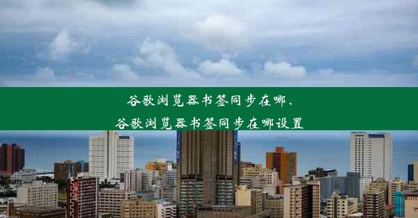 谷歌浏览器书签同步在哪、谷歌浏览器书签同步在哪设置