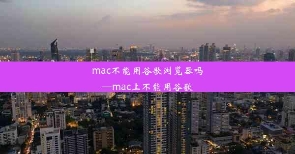 mac不能用谷歌浏览器吗—mac上不能用谷歌