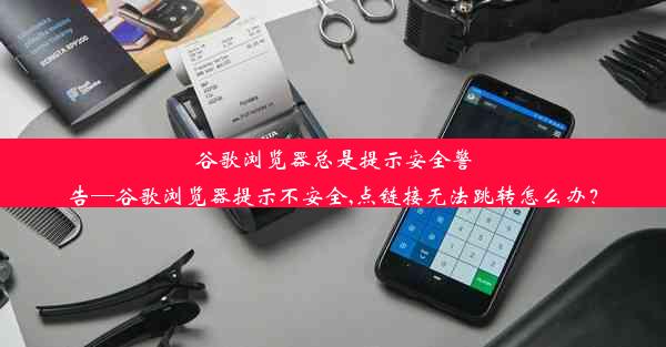 谷歌浏览器总是提示安全警告—谷歌浏览器提示不安全,点链接无法跳转怎么办？