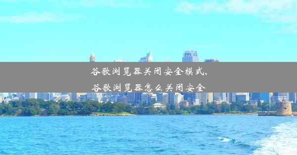 谷歌浏览器关闭安全模式,谷歌浏览器怎么关闭安全