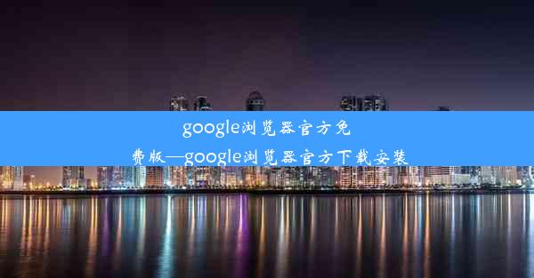 google浏览器官方免费版—google浏览器官方下载安装