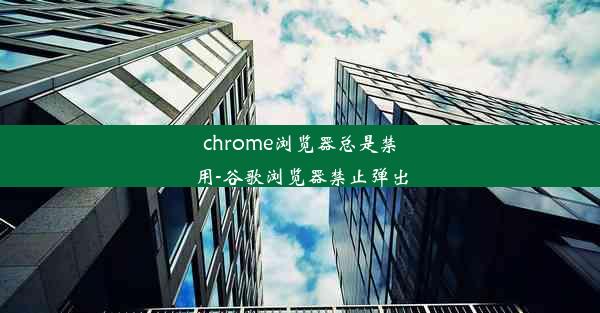 chrome浏览器总是禁用-谷歌浏览器禁止弹出