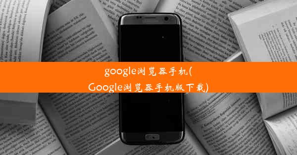 google浏览器手机(Google浏览器手机版下载)