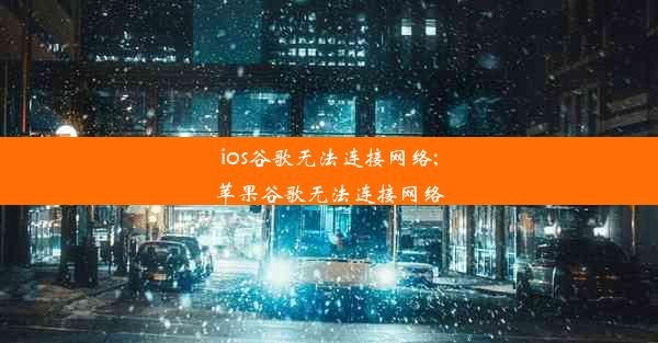 ios谷歌无法连接网络;苹果谷歌无法连接网络