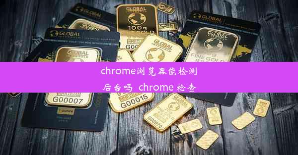 chrome浏览器能检测后台吗_chrome 检查