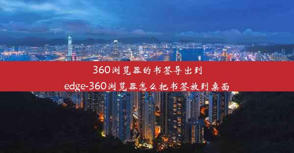 360浏览器的书签导出到edge-360浏览器怎么把书签放到桌面