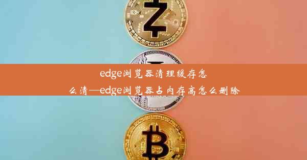 edge浏览器清理缓存怎么清—edge浏览器占内存高怎么删除