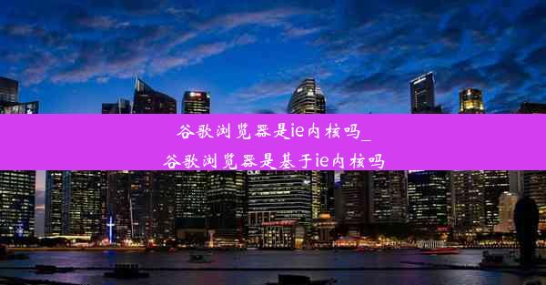 谷歌浏览器是ie内核吗_谷歌浏览器是基于ie内核吗