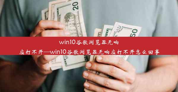 win10谷歌浏览器无响应打不开—win10谷歌浏览器无响应打不开怎么回事