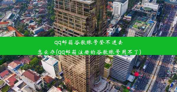 qq邮箱谷歌账号登不进去怎么办(qq邮箱注册的谷歌账号用不了)