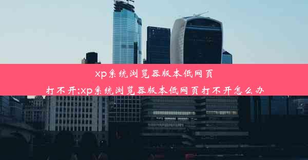 xp系统浏览器版本低网页打不开;xp系统浏览器版本低网页打不开怎么办