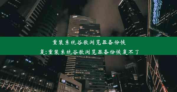 重装系统谷歌浏览器备份恢复;重装系统谷歌浏览器备份恢复不了