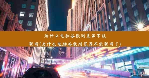 为什么电脑谷歌浏览器不能联网(为什么电脑谷歌浏览器不能联网了)