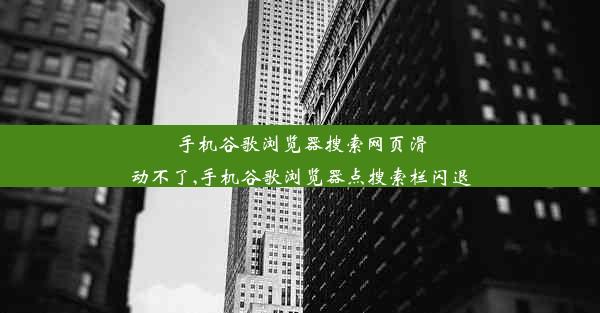 手机谷歌浏览器搜索网页滑动不了,手机谷歌浏览器点搜索栏闪退